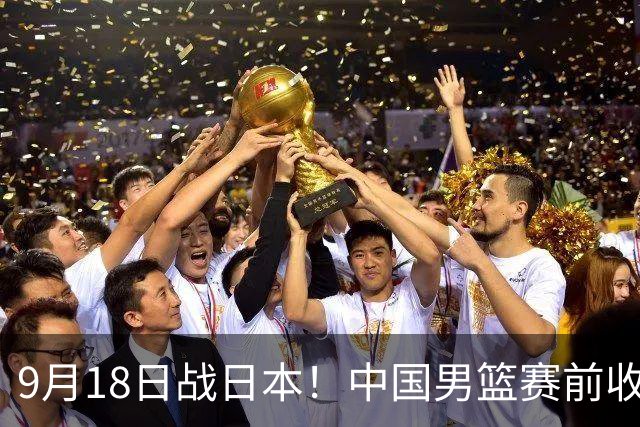 9月18日战日本！中国男篮赛前收获3大喜讯，日媒：64年后重返决赛